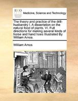 The theory and practice of the drill-husbandry I. A dissertation on the natural food of plants. VI. Full directions for making several kinds of horse and hand hoes Illustrated By William Amos. 1171051921 Book Cover