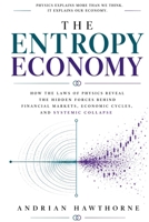 THE ENTROPY ECONOMY: HOW THE LAWS OF PHYSICS REVEAL THE HIDDEN FORCES BEHIND FINANCIAL MARKETS, ECONOMIC CYCLES AND SYSTEMIC COLLAPSE B0HDC5BR42 Book Cover