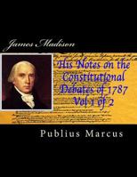 James Madison His Notes on the Constitutional Debates of 1787, Vol 1 of 2 1499212704 Book Cover