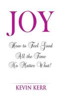 Joy: How to Feel Good All the Time No Matter What! 1512256277 Book Cover