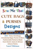 Sew Me That Cute Bags & Purses Designs: 200+ Totes, Handbags, Crossbody Bags, Purses & More Fashionable Patterns Made from Denim Jeans & African Ankara Fabric B0FMNQ9T1X Book Cover