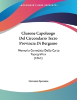 Clusone Capoluogo Del Circondario Terzo Provincia Di Bergamo: Memoria Corredata Della Carta Topografica (1861) 1160342687 Book Cover