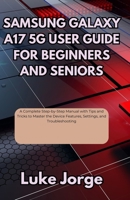 Samsung Galaxy A17 5g User Guide for Beginners and Seniors: A Complete Step-by-Step Manual with Tips and Tricks to Master the Device Features, Settings, and Troubleshooting B0FMPZYTWY Book Cover