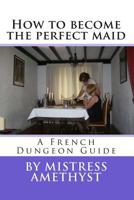 How to become the perfect maid: A French Dungeon Guide 147820043X Book Cover