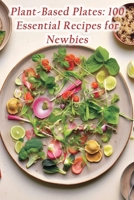 Plant-Based Plates: 100 Essential Recipes for Newbies B0CM9FX4PG Book Cover