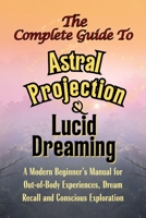 The Complete Guide to Astral Projection and Lucid Dreaming: A Modern Beginner’s Manual for Out-of-Body Experiences, Dream Recall, and Conscious Exploration B0G6Y9YXJD Book Cover