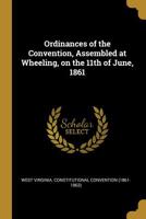 Ordinances of the Convention, Assembled at Wheeling, on the 11th of June, 1861 0526619171 Book Cover