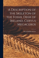 A Description of the Skeleton of the Fossil Deer of Ireland, Cervus Megaceros - Primary Source Edition 1016836503 Book Cover