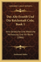 Das Alte Erzstift Und Die Reichsstadt Coln, Book 1: Ihre Geistliche Und Weltliche Verfassung Und Ihr Recht (1866) 1160355266 Book Cover