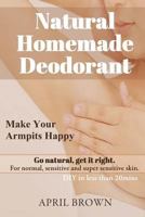 Natural Homemade Deodorant : Make Your Armpit Happy Go Natural Get It Right for Normal, Sensitive and Super-Sensitive Skin DIY in Less Than 20 Mins 1725064529 Book Cover