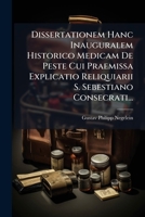 Dissertationem Hanc Inauguralem Historico Medicam De Peste Cui Praemissa Explicatio Reliquiarii S. Sebestiano Consecrati... 1275233821 Book Cover