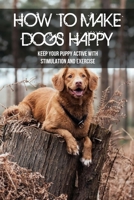 How To Make Dogs Happy: Keep Your Puppy Active With Stimulation And Exercise: Tricks To Play With Dogs B09CGFWP2F Book Cover
