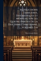 Instructions Familieres, Dogmatiques Et Morales, Sur Les Quatre Parties De La Doctrine Chretienne, ..., Volumes 3-4 117471641X Book Cover