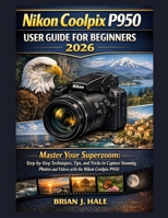 Nikon Coolpix P950 User Guide For Beginners 2026: Master Your Superzoom: Step-by-Step Techniques, Tips, and Tricks to Capture Stunning Photos and Videos with the Nikon Coolpix P950 B0GJCDQY8G Book Cover