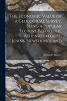 The Economic Value Of A Geological Survey: Being A Popular Lecture Before The Athenaeum Of St. Johns, Newfoundland 1014688485 Book Cover