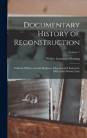 Documentary History of Reconstruction: Political, Military, Social, Religious, Educational & Industrial, 1865 to the Present Time; Volume 1 1018366636 Book Cover