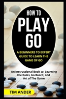 How to Play Go: A Beginners to Expert Guide to Learn The Game of Go: An Instructional Book to Learning the Rules, Go Board, and Art of The Game 1549564757 Book Cover