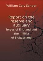 Report on the Reserve and Auxiliary Forces of England and the Militia of Switzerland 1340943603 Book Cover