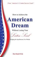 How to Achieve the American Dream - Without Losing Your Latin Soul!: Bridging the Gap Between Two Worlds 1481709372 Book Cover