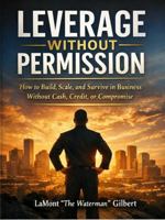LEVERAGE without PERMISSION: How to build, scale, and survive in business without cash, credit, or compromise B0GG3FPNJG Book Cover