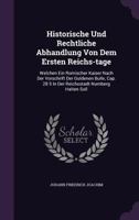 Historische Und Rechtliche Abhandlung Von Dem Ersten Reichs-tage: Welchen Ein Romischer Kaiser Nach Der Vorschrift Der Guldenen Bulle, Cap. 28 5 In Der Reichsstadt Nurnberg Halten Soll... 1346914400 Book Cover