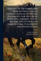 Diseases of the Horse and How to Treat Them; a Concise Manual of Special Pathology for the Use of Horsemen, Farmers, Stock-raisers, and Students in Agricultural Colleges in the United States 1025176340 Book Cover