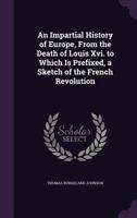 An Impartial History of Europe, from the Death of Louis Xvi. to Which Is Prefixed, a Sketch of the French Revolution 1143841891 Book Cover