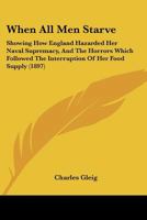 When All Men Starve: Showing How England Hazarded Her Naval Supremacy, And The Horrors Which Followed The Interruption Of Her Food Supply 1165147238 Book Cover