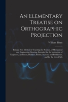 An Elementary Treatise on Orthographic Projection: Being a new Method of Teaching the Science, of Mechanical and Engineering Drawing, Intended for the 1017214581 Book Cover