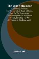 The Young Mechanic Containing directions for the use of all kinds of tools, and for the construction of steam engines and mechanical models, including the art of turning in wood and metal 9362992698 Book Cover