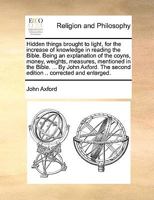 Hidden Things Brought to Light, for the Increase of Knowledge in Reading the Bible. Being an Explanation of the Coyns, Money, Weights, Measures, Mentioned in the Bible. ... by John Axford. the Second 117004669X Book Cover
