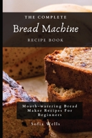 The Complete Bread Machine Recipe Book: Mouth-watering Bread Maker Recipes For Beginners 1802697977 Book Cover