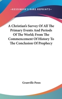 A Christian's Survey Of All The Primary Events And Periods Of The World; From The Commencement Of History To The Conclusion Of Prophecy 0548282536 Book Cover