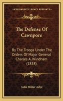 The Defense Of Cawnpore: By The Troops Under The Orders Of Major General Charles A. Windham 1104241145 Book Cover