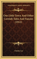Our Little Town: And Other Cornish Tales and Fancies (Classic Reprint) 0530292823 Book Cover