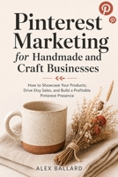 Pinterest Marketing for Handmade and Craft Businesses: How to Showcase Your Products, Drive Etsy Sales, and Build a Profitable Pinterest Presence B0H4MNC2XH Book Cover