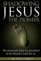 Shadowing Jesus the Pioneer: He Practiced What He Preached and Blazed a Trail for Us 1546661786 Book Cover