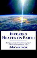 Invoking Heaven on Earth: Using Ceremony, Prayer And Meditation to Heal And Transform the World 1593303432 Book Cover