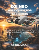 DJI NEO USER GUIDE FOR BEGINNERS: A Simple Step-by-Step Manual for Flying, Filming, and Mastering Your Mini Drone B0H33654M9 Book Cover