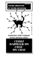 Cessez d'appeler un chat un chat.: Développez votre créativité et votre intuition. Exercices pour stimuler votre cerveau droit. Carnet à remplir. B08LNN5CYQ Book Cover