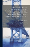 The Practice Of Embanking Lands From The Sea, Treated As A Means Of Profitable Employment Of Capital: With Examples And Particulars Of Actual ... Remarks On The Repair Of Old Sea-walls 1020623438 Book Cover