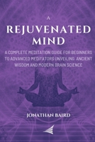 A Rejuvenated Mind: A Complete Meditation Guide for Beginners to Advanced Meditators unveiling Ancient Wisdom and Modern Brain Science for an Anxiety-Free Focused Mind B087L727KZ Book Cover