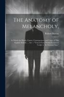 The Anatomy of Melancholy,: In Which the Kinds, Causes, Consequences, and Cures of This English Malady, ... Are -- "Traced From Within Its Inmost Centre to Its Outmost Skin." 1022824872 Book Cover