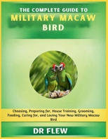 THE COMPLETE GUIDE TO MILITARY MACAW BIRD: CHOOSING, PREPARING FOR, HOUSE TRAINING, GROOMING, FEEDING, CARING FOR AND LOVING YOUR NEW MILITARY MACAW BIRD B0H1488Y18 Book Cover
