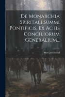 de Monarchia Spiritali Summi Pontificis, Ex Actis Conciliorum Generalium... - Primary Source Edition 1021294934 Book Cover