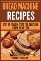 Bread Machine Recipes: Easy To Follow Steps For Delicious Bread In No Time 8293791039 Book Cover