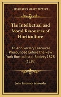 The Intellectual And Moral Resources Of Horticulture: An Anniversary Discourse Pronounced Before The New York Horticultural Society 1828 0548587809 Book Cover