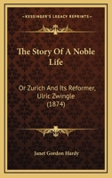 The Story Of A Noble Life: Or Zurich And Its Reformer, Ulric Zwingle B0BQRSR5YM Book Cover