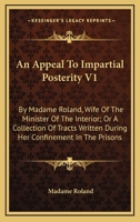 An Appeal To Impartial Posterity V1: By Madame Roland, Wife Of The Minister Of The Interior; Or A Collection Of Tracts Written During Her Confinement In The Prisons 0548294860 Book Cover