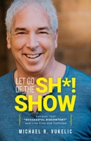 Let Go of the Sh*! Show : Conquer Your SUCCESSFUL DISCONTENT and Live Free and Fulfilled 0578661969 Book Cover